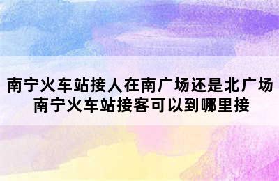 南宁火车站接人在南广场还是北广场 南宁火车站接客可以到哪里接